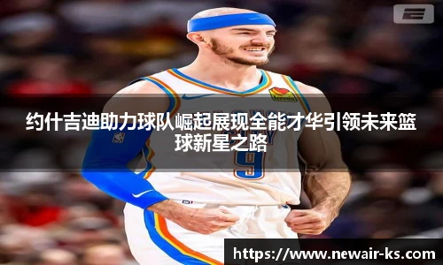 约什吉迪助力球队崛起展现全能才华引领未来篮球新星之路